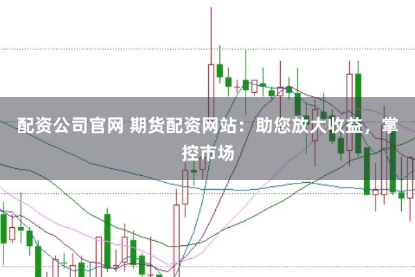 配資公司官網(wǎng) 期貨配資網(wǎng)站：助您放大收益，掌控市場