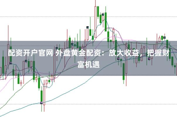 配資開戶官網(wǎng) 外盤黃金配資：放大收益，把握財(cái)富機(jī)遇