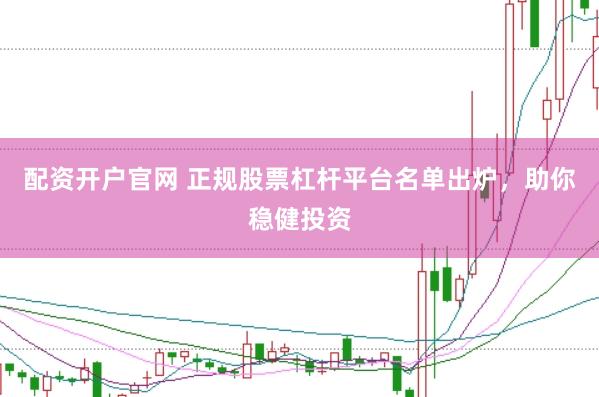 配資開戶官網(wǎng) 正規(guī)股票杠桿平臺(tái)名單出爐，助你穩(wěn)健投資