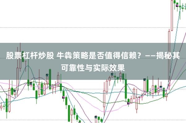 股票杠桿炒股 牛犇策略是否值得信賴？——揭秘其可靠性與實(shí)際效果