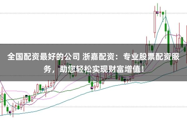 全國配資最好的公司 浙嘉配資：專業股票配資服務，助您輕松實現財富增值！