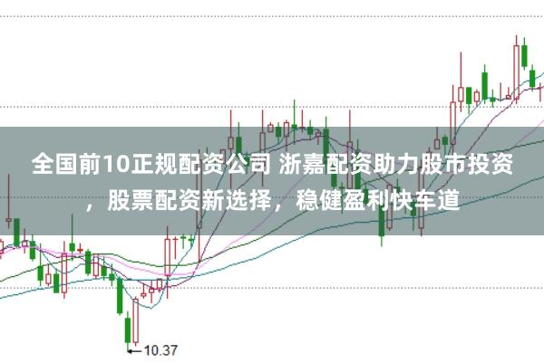 全國(guó)前10正規(guī)配資公司 浙嘉配資助力股市投資，股票配資新選擇，穩(wěn)健盈利快車道