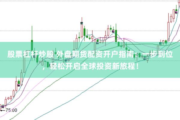 股票杠桿炒股 外盤期貨配資開戶指南：一步到位，輕松開啟全球投資新旅程！