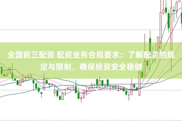 全國前三配資 配資業務合規要求：了解配資的規定與限制，確保投資安全穩健