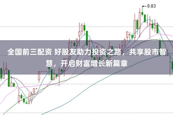 全國前三配資 好股友助力投資之路，共享股市智慧，開啟財(cái)富增長新篇章