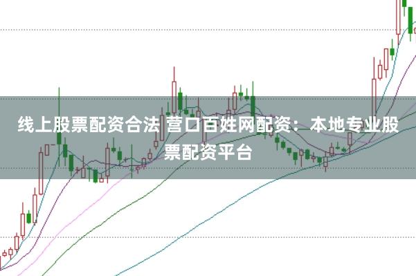 線上股票配資合法 營口百姓網配資：本地專業股票配資平臺