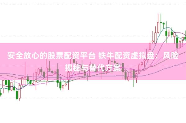 安全放心的股票配資平臺 鐵牛配資虛擬盤：風險揭秘與替代方案