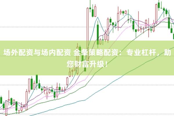 場外配資與場內配資 金夆策略配資：專業杠桿，助您財富升級！