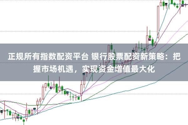 正規所有指數配資平臺 銀行股票配資新策略：把握市場機遇，實現資金增值最大化